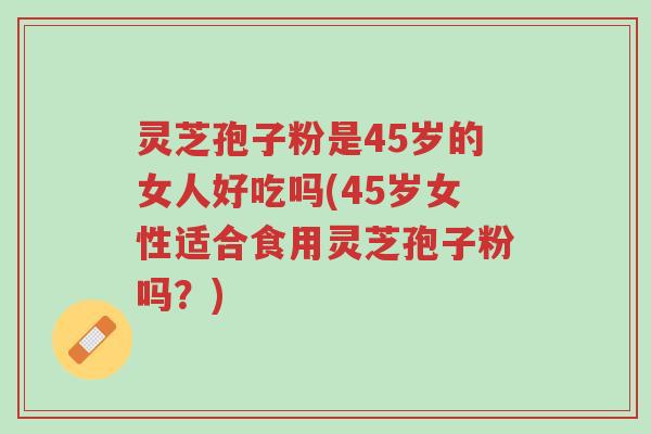 灵芝孢子粉是45岁的女人好吃吗(45岁女性适合食用灵芝孢子粉吗?)-第1张图片-超越 灵芝孢子粉是45岁的女人好吃吗(45岁女性适合食用灵芝孢子粉吗?)-第1张图片-超越