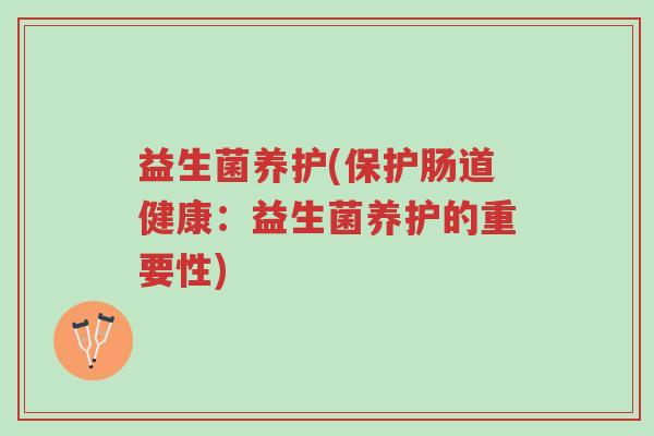 益生菌养护(保护肠道健康:益生菌养护的重要性)-第1张图片-超越 益生菌养护(保护肠道健康:益生菌养护的重要性)-第1张图片-超越