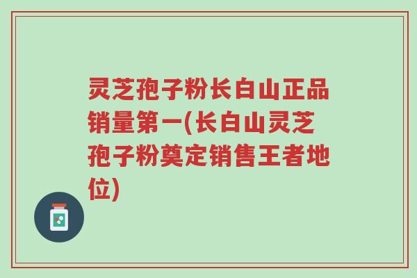 灵芝孢子粉长白山正品销量第一(长白山灵芝孢子粉奠定销售王者地位)-第1张图片-超越 灵芝孢子粉长白山正品销量第一(长白山灵芝孢子粉奠定销售王者地位)-第1张图片-超越