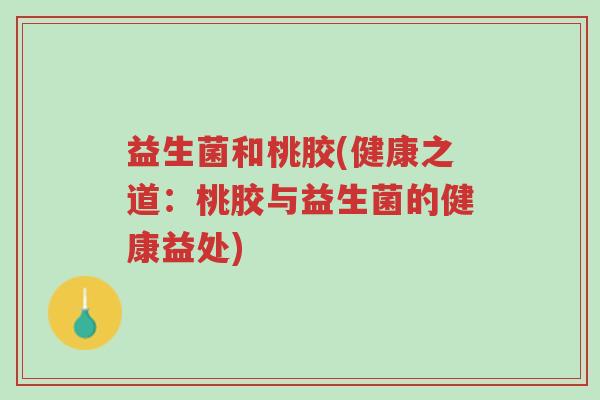 益生菌和桃胶(健康之道：桃胶与益生菌的健康益处)-第1张图片-超越
