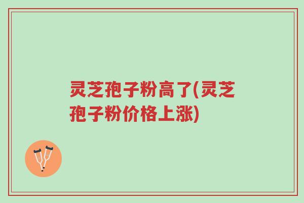 灵芝孢子粉高了(灵芝孢子粉价格上涨)-第1张图片-超越 灵芝孢子粉高了(灵芝孢子粉价格上涨)-第1张图片-超越