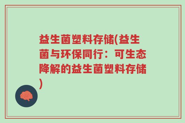 益生菌塑料存储(益生菌与环保同行:可生态降解的益生菌塑料存储)-第1张图片-超越 益生菌塑料存储(益生菌与环保同行:可生态降解的益生菌塑料存储)-第1张图片-超越