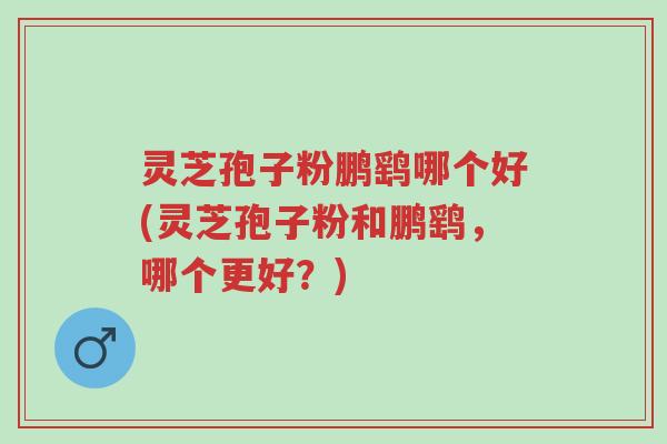灵芝孢子粉鹏鹞哪个好(灵芝孢子粉和鹏鹞,哪个更好?)-第1张图片-超越 灵芝孢子粉鹏鹞哪个好(灵芝孢子粉和鹏鹞,哪个更好?)-第1张图片-超越