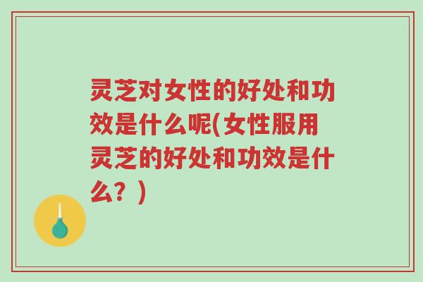 灵芝对女性的好处和功效是什么呢(女性服用灵芝的好处和功效是什么?)-第1张图片-超越 灵芝对女性的好处和功效是什么呢(女性服用灵芝的好处和功效是什么?)-第1张图片-超越