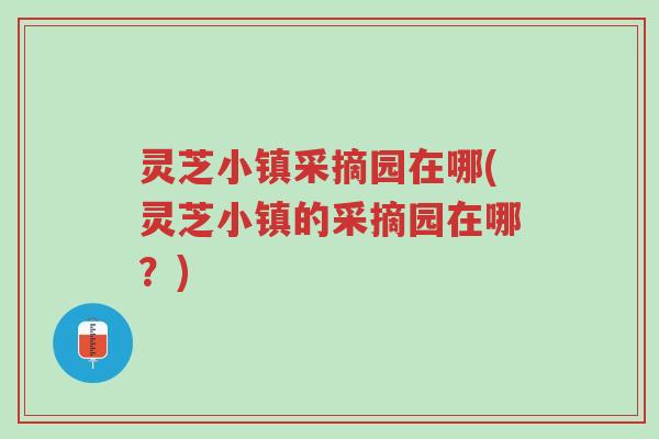 灵芝小镇采摘园在哪(灵芝小镇的采摘园在哪?)-第1张图片-超越 灵芝小镇采摘园在哪(灵芝小镇的采摘园在哪?)-第1张图片-超越