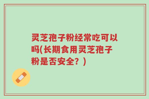 灵芝孢子粉经常吃可以吗(长期食用灵芝孢子粉是否安全?)-第1张图片-超越 灵芝孢子粉经常吃可以吗(长期食用灵芝孢子粉是否安全?)-第1张图片-超越
