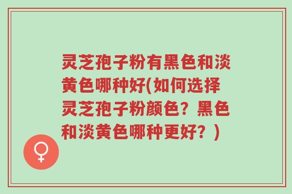 灵芝孢子粉有黑色和淡黄色哪种好(如何选择灵芝孢子粉颜色?黑色和淡黄色哪种更好?)-第1张图片-超越 灵芝孢子粉有黑色和淡黄色哪种好(如何选择灵芝孢子粉颜色?黑色和淡黄色哪种更好?)-第1张图片-超越