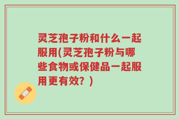 灵芝孢子粉和什么一起服用(灵芝孢子粉与哪些食物或保健品一起服用更有效?)-第1张图片-超越 灵芝孢子粉和什么一起服用(灵芝孢子粉与哪些食物或保健品一起服用更有效?)-第1张图片-超越