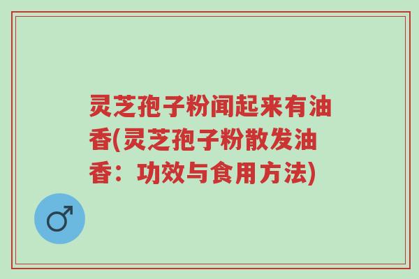 灵芝孢子粉闻起来有油香(灵芝孢子粉散发油香：功效与食用方法)-第1张图片-超越
