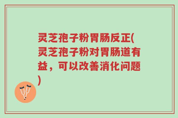 灵芝孢子粉胃肠反正(灵芝孢子粉对胃肠道有益,可以改善消化问题)-第1张图片-超越 灵芝孢子粉胃肠反正(灵芝孢子粉对胃肠道有益,可以改善消化问题)-第1张图片-超越