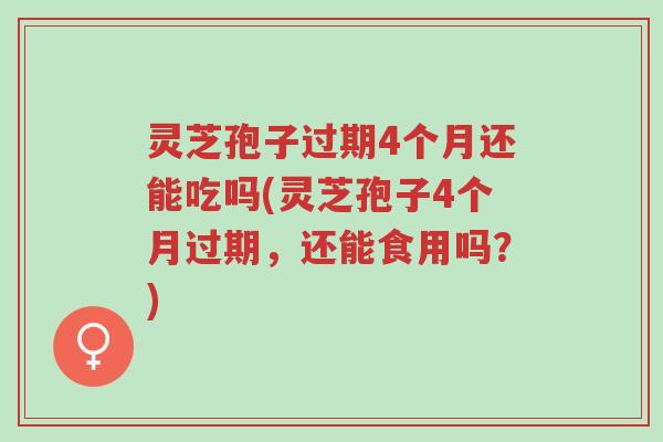 灵芝孢子过期4个月还能吃吗(灵芝孢子4个月过期,还能食用吗?)-第1张图片-超越 灵芝孢子过期4个月还能吃吗(灵芝孢子4个月过期,还能食用吗?)-第1张图片-超越