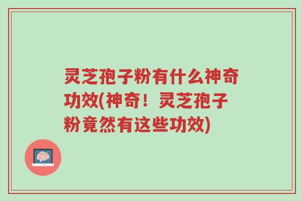 灵芝孢子粉有什么神奇功效(神奇!灵芝孢子粉竟然有这些功效)-第1张图片-超越 灵芝孢子粉有什么神奇功效(神奇!灵芝孢子粉竟然有这些功效)-第1张图片-超越