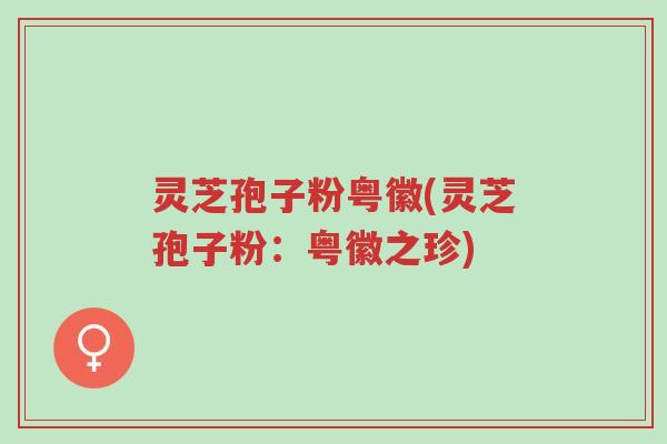 灵芝孢子粉粤徽(灵芝孢子粉:粤徽之珍)-第1张图片-超越 灵芝孢子粉粤徽(灵芝孢子粉:粤徽之珍)-第1张图片-超越
