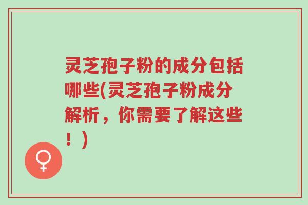 灵芝孢子粉的成分包括哪些(灵芝孢子粉成分解析,你需要了解这些!)-第1张图片-超越 灵芝孢子粉的成分包括哪些(灵芝孢子粉成分解析,你需要了解这些!)-第1张图片-超越