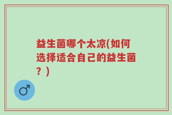 益生菌哪个太凉(如何选择适合自己的益生菌?)-第1张图片-超越 益生菌哪个太凉(如何选择适合自己的益生菌?)-第1张图片-超越