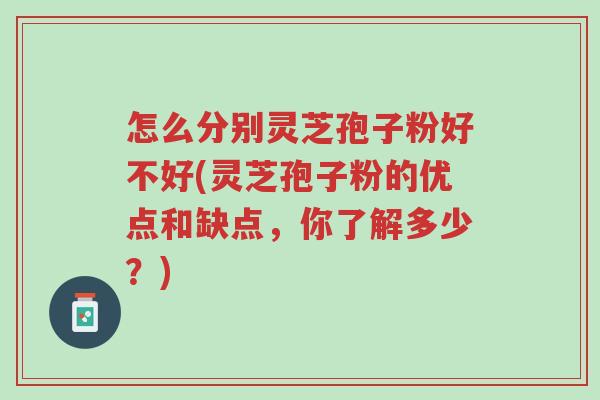 怎么分别灵芝孢子粉好不好(灵芝孢子粉的优点和缺点,你了解多少?)-第1张图片-超越 怎么分别灵芝孢子粉好不好(灵芝孢子粉的优点和缺点,你了解多少?)-第1张图片-超越
