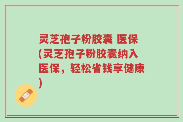 灵芝孢子粉胶囊 医保(灵芝孢子粉胶囊纳入医保，轻松省钱享健康)-第1张图片-超越