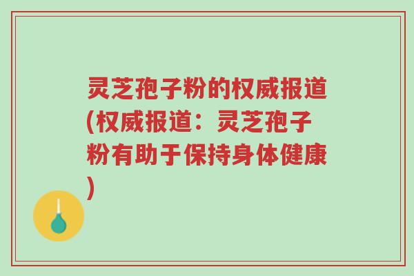 灵芝孢子粉的权威报道(权威报道:灵芝孢子粉有助于保持身体健康)-第1张图片-超越 灵芝孢子粉的权威报道(权威报道:灵芝孢子粉有助于保持身体健康)-第1张图片-超越