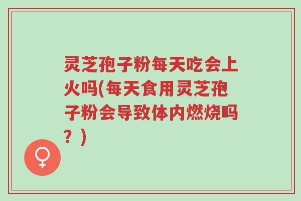 灵芝孢子粉每天吃会上火吗(每天食用灵芝孢子粉会导致体内燃烧吗？)-第1张图片-超越