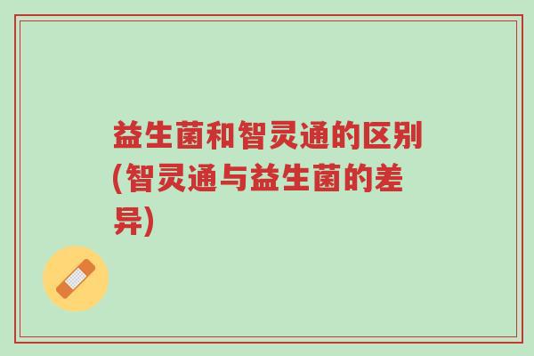 益生菌和智灵通的区别(智灵通与益生菌的差异)-第1张图片-超越