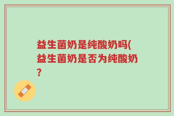 益生菌奶是纯酸奶吗(益生菌奶是否为纯酸奶?-第1张图片-超越 益生菌奶是纯酸奶吗(益生菌奶是否为纯酸奶?-第1张图片-超越