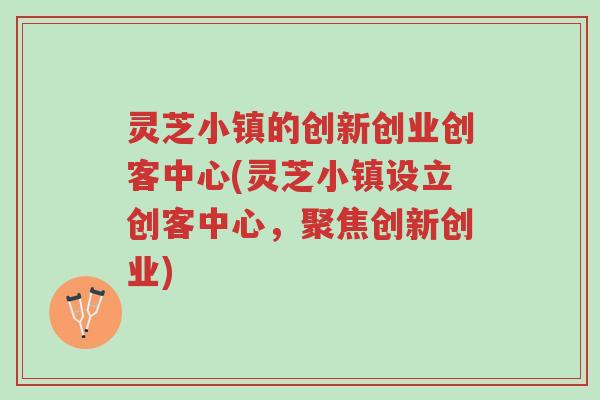灵芝小镇的创新创业创客中心(灵芝小镇设立创客中心,聚焦创新创业)-第1张图片-超越 灵芝小镇的创新创业创客中心(灵芝小镇设立创客中心,聚焦创新创业)-第1张图片-超越