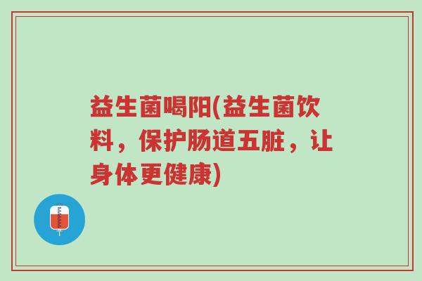 益生菌喝阳(益生菌饮料,保护肠道五脏,让身体更健康)-第1张图片-超越 益生菌喝阳(益生菌饮料,保护肠道五脏,让身体更健康)-第1张图片-超越