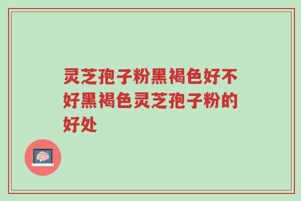 灵芝孢子粉黑褐色好不好黑褐色灵芝孢子粉的好处-第1张图片-超越 灵芝孢子粉黑褐色好不好黑褐色灵芝孢子粉的好处-第1张图片-超越