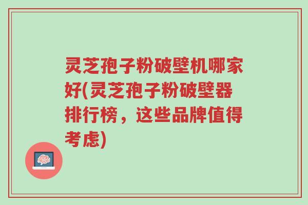 灵芝孢子粉破壁机哪家好(灵芝孢子粉破壁器排行榜,这些品牌值得考虑)-第1张图片-超越 灵芝孢子粉破壁机哪家好(灵芝孢子粉破壁器排行榜,这些品牌值得考虑)-第1张图片-超越