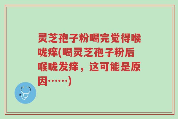 灵芝孢子粉喝完觉得喉咙痒(喝灵芝孢子粉后喉咙发痒,这可能是原因……)-第1张图片-超越 灵芝孢子粉喝完觉得喉咙痒(喝灵芝孢子粉后喉咙发痒,这可能是原因……)-第1张图片-超越