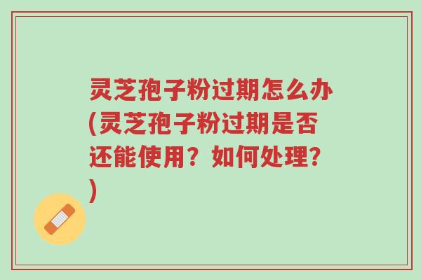 灵芝孢子粉过期怎么办(灵芝孢子粉过期是否还能使用?如何处理?)-第1张图片-超越 灵芝孢子粉过期怎么办(灵芝孢子粉过期是否还能使用?如何处理?)-第1张图片-超越