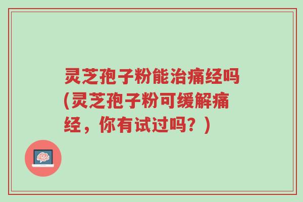 灵芝孢子粉能治痛经吗(灵芝孢子粉可缓解痛经,你有试过吗?)-第1张图片-超越 灵芝孢子粉能治痛经吗(灵芝孢子粉可缓解痛经,你有试过吗?)-第1张图片-超越