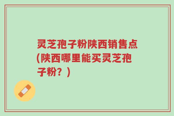 灵芝孢子粉陕西销售点(陕西哪里能买灵芝孢子粉?)-第1张图片-超越 灵芝孢子粉陕西销售点(陕西哪里能买灵芝孢子粉?)-第1张图片-超越