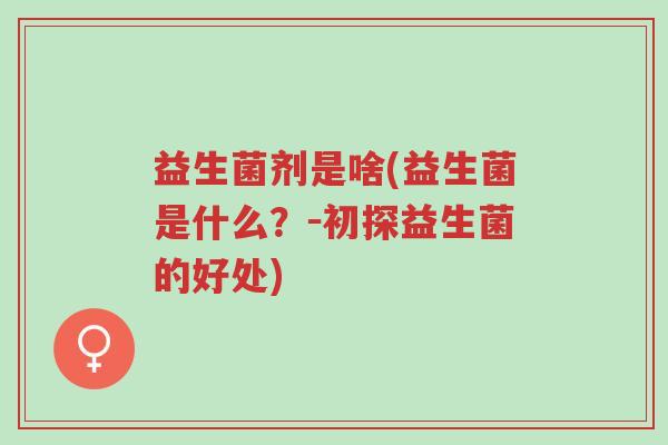 益生菌剂是啥(益生菌是什么?-初探益生菌的好处)-第1张图片-超越 益生菌剂是啥(益生菌是什么?-初探益生菌的好处)-第1张图片-超越