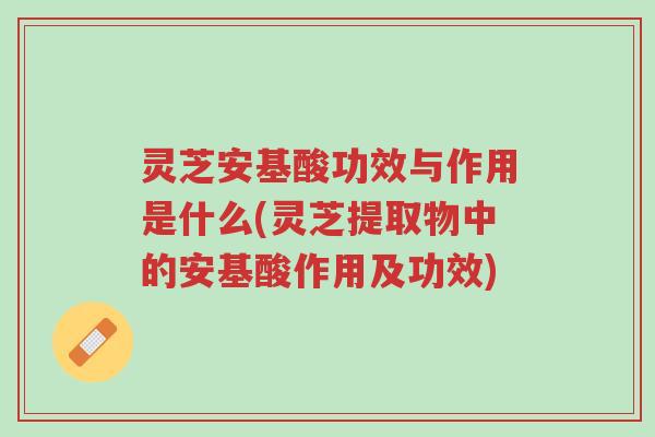 灵芝安基酸功效与作用是什么(灵芝提取物中的安基酸作用及功效)-第1张图片-超越 灵芝安基酸功效与作用是什么(灵芝提取物中的安基酸作用及功效)-第1张图片-超越