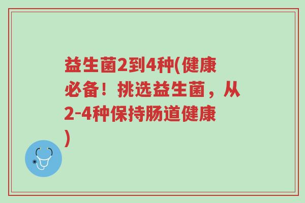益生菌2到4种(健康必备!挑选益生菌,从2-4种保持肠道健康)-第1张图片-超越 益生菌2到4种(健康必备!挑选益生菌,从2-4种保持肠道健康)-第1张图片-超越