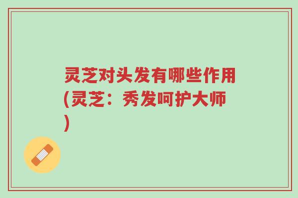 灵芝对头发有哪些作用(灵芝:秀发呵护大师)-第1张图片-超越 灵芝对头发有哪些作用(灵芝:秀发呵护大师)-第1张图片-超越