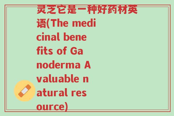 灵芝它是一种好药材英语(The medicinal benefits of Ganoderma A valuable natural resource)-第1张图片-超越 灵芝它是一种好药材英语(The medicinal benefits of Ganoderma A valuable natural resource)-第1张图片-超越