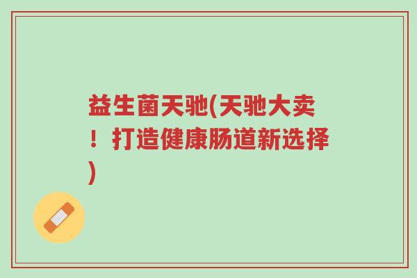 益生菌天驰(天驰大卖!打造健康肠道新选择)-第1张图片-超越 益生菌天驰(天驰大卖!打造健康肠道新选择)-第1张图片-超越