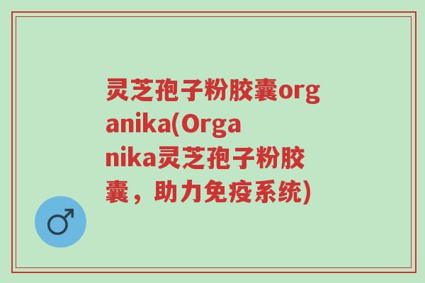 灵芝孢子粉胶囊organika(Organika灵芝孢子粉胶囊,助力免疫系统)-第1张图片-超越 灵芝孢子粉胶囊organika(Organika灵芝孢子粉胶囊,助力免疫系统)-第1张图片-超越