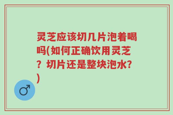 灵芝应该切几片泡着喝吗(如何正确饮用灵芝?切片还是整块泡水?)-第1张图片-超越 灵芝应该切几片泡着喝吗(如何正确饮用灵芝?切片还是整块泡水?)-第1张图片-超越