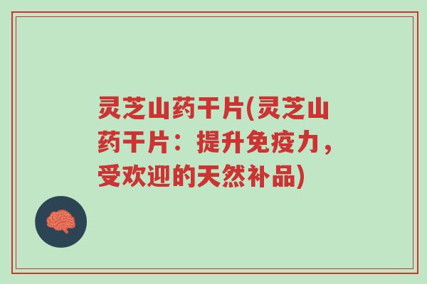 灵芝山药干片(灵芝山药干片:提升免疫力,受欢迎的天然补品)-第1张图片-超越 灵芝山药干片(灵芝山药干片:提升免疫力,受欢迎的天然补品)-第1张图片-超越