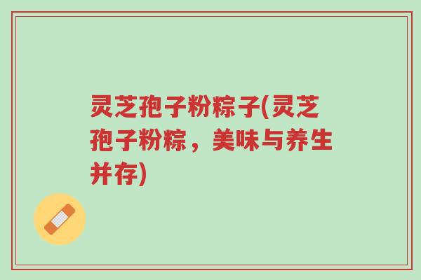 灵芝孢子粉粽子(灵芝孢子粉粽,美味与养生并存)-第1张图片-超越 灵芝孢子粉粽子(灵芝孢子粉粽,美味与养生并存)-第1张图片-超越