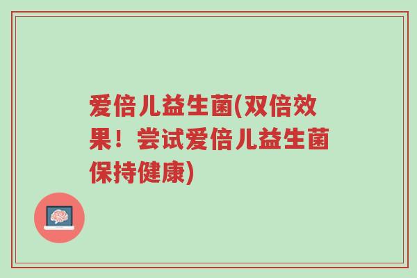 爱倍儿益生菌(双倍效果！尝试爱倍儿益生菌保持健康)-第1张图片-超越