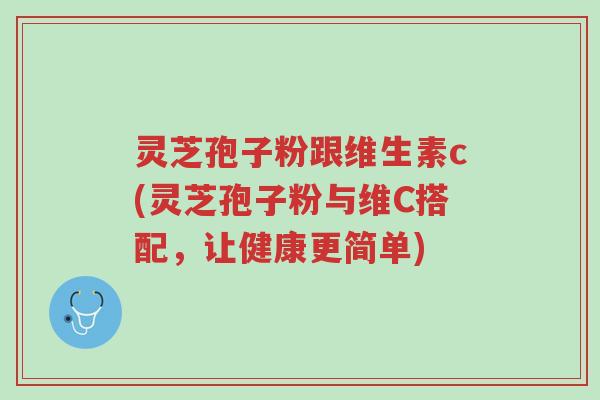 灵芝孢子粉跟维生素c(灵芝孢子粉与维C搭配,让健康更简单)-第1张图片-超越 灵芝孢子粉跟维生素c(灵芝孢子粉与维C搭配,让健康更简单)-第1张图片-超越