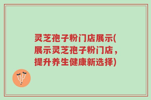灵芝孢子粉门店展示(展示灵芝孢子粉门店,提升养生健康新选择)-第1张图片-超越 灵芝孢子粉门店展示(展示灵芝孢子粉门店,提升养生健康新选择)-第1张图片-超越