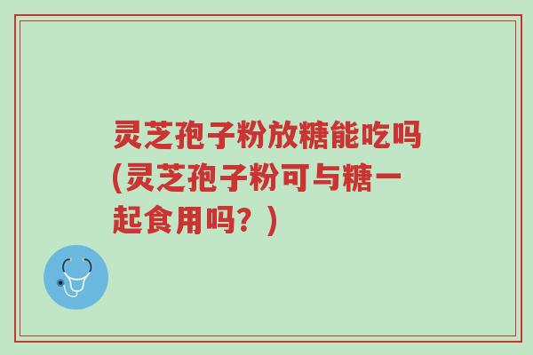 灵芝孢子粉放糖能吃吗(灵芝孢子粉可与糖一起食用吗?)-第1张图片-超越 灵芝孢子粉放糖能吃吗(灵芝孢子粉可与糖一起食用吗?)-第1张图片-超越