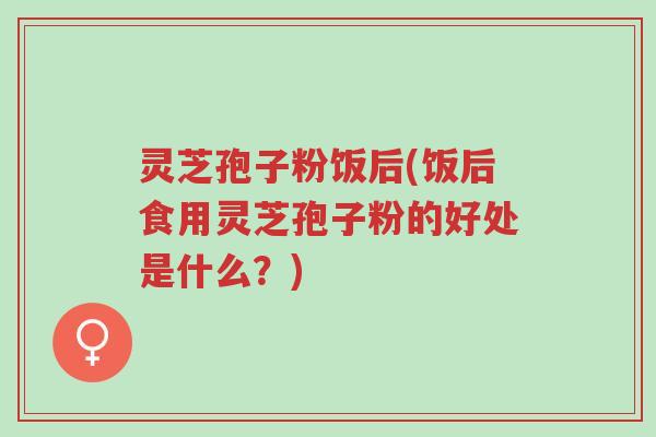灵芝孢子粉饭后(饭后食用灵芝孢子粉的好处是什么？)-第1张图片-超越