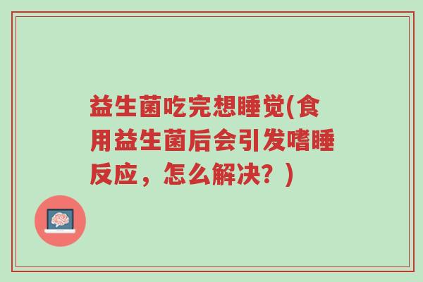 益生菌吃完想睡觉(食用益生菌后会引发嗜睡反应,怎么解决?)-第1张图片-超越 益生菌吃完想睡觉(食用益生菌后会引发嗜睡反应,怎么解决?)-第1张图片-超越