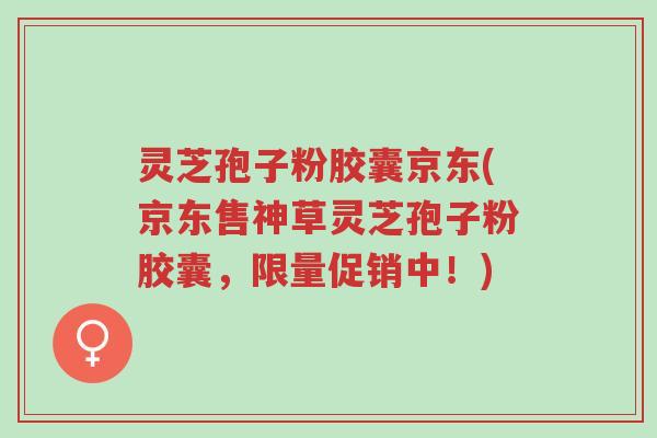 灵芝孢子粉胶囊京东(京东售神草灵芝孢子粉胶囊,限量促销中!)-第1张图片-超越 灵芝孢子粉胶囊京东(京东售神草灵芝孢子粉胶囊,限量促销中!)-第1张图片-超越